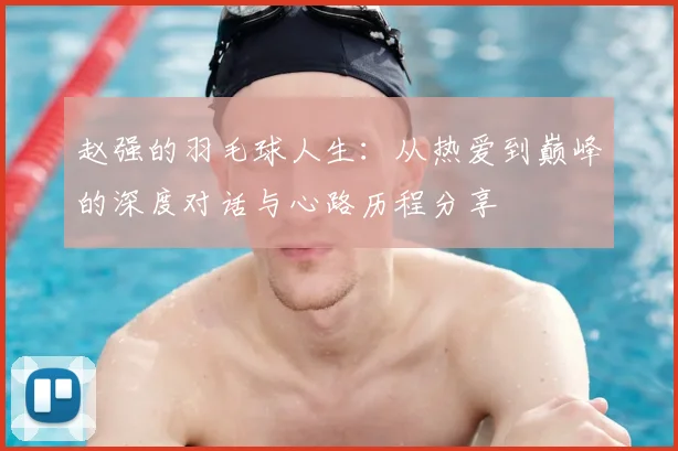 赵强的羽毛球人生：从热爱到巅峰的深度对话与心路历程分享