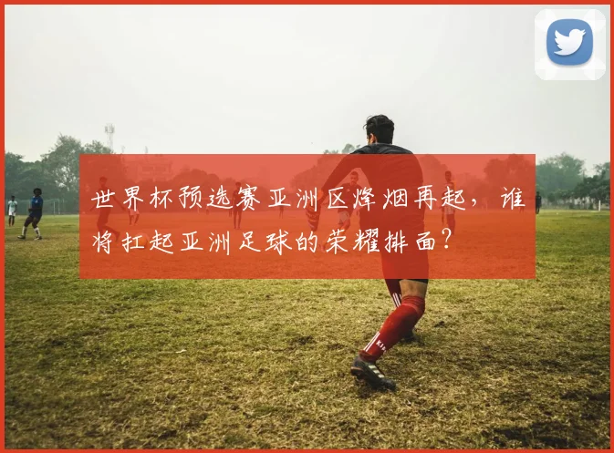 世界杯预选赛亚洲区烽烟再起，谁将扛起亚洲足球的荣耀排面？