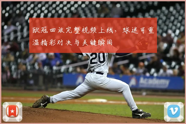 欧冠回放完整视频上线，球迷可重温精彩对决与关键瞬间