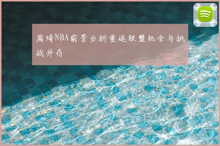 周琦NBA前景分析重返联盟机会与挑战并存