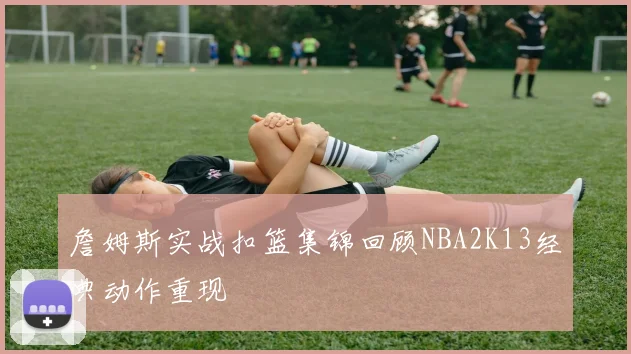 詹姆斯实战扣篮集锦回顾NBA2K13经典动作重现