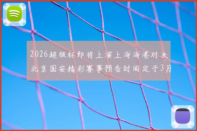 2026超级杯即将上演上海海港对决北京国安精彩赛事预告时间定于3月1日下午15点30分