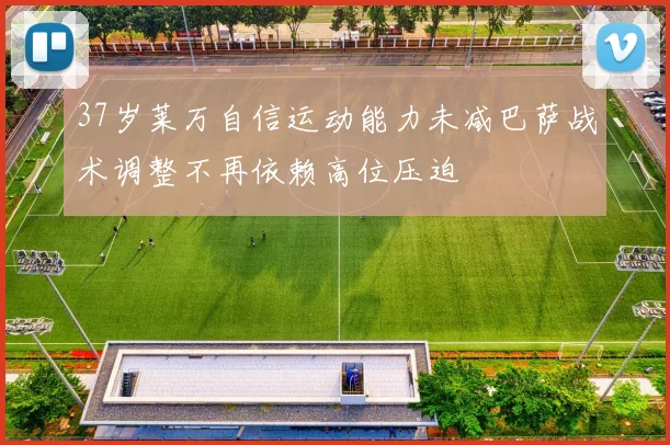 37岁莱万自信运动能力未减巴萨战术调整不再依赖高位压迫