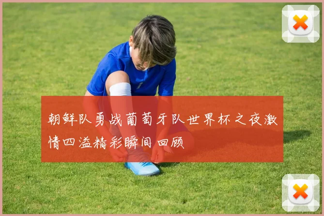 朝鲜队勇战葡萄牙队世界杯之夜激情四溢精彩瞬间回顾