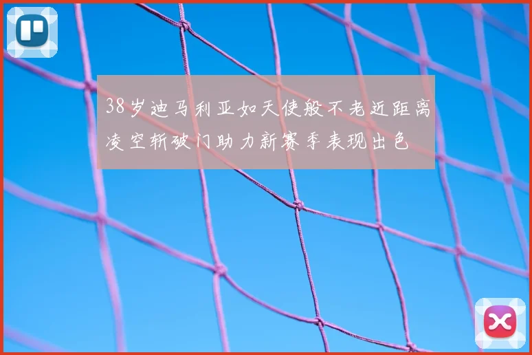 38岁迪马利亚如天使般不老近距离凌空斩破门助力新赛季表现出色