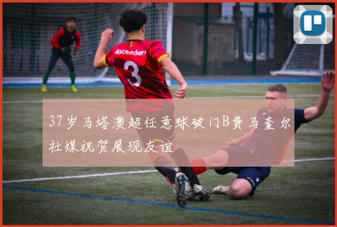 37岁马塔澳超任意球破门B费马奎尔社媒祝贺展现友谊