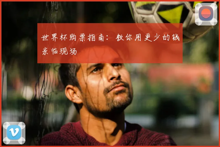 世界杯购票指南:教你用更少的钱亲临现场