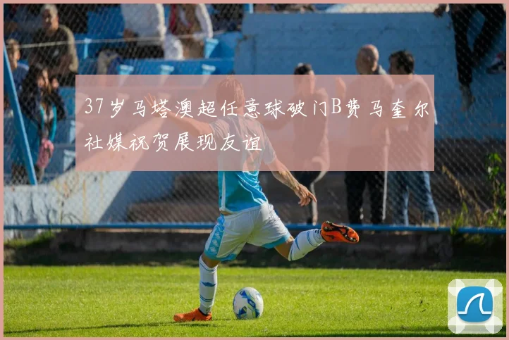 37岁马塔澳超任意球破门B费马奎尔社媒祝贺展现友谊