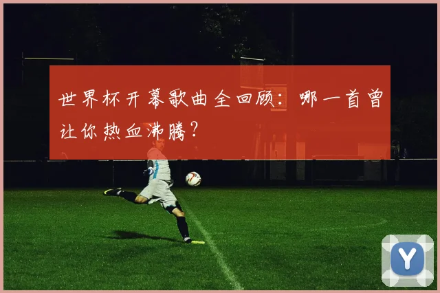 世界杯开幕歌曲全回顾：哪一首曾让你热血沸腾？