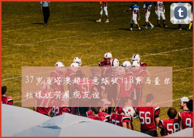 37岁马塔澳超任意球破门B费马奎尔社媒祝贺展现友谊
