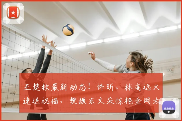 王楚钦最新动态!许昕、林高远火速送祝福,樊振东文采惊艳全网太暖心