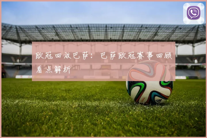 欧冠回放巴萨：巴萨欧冠赛事回顾看点解析