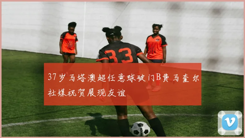 37岁马塔澳超任意球破门B费马奎尔社媒祝贺展现友谊