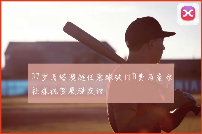 37岁马塔澳超任意球破门B费马奎尔社媒祝贺展现友谊