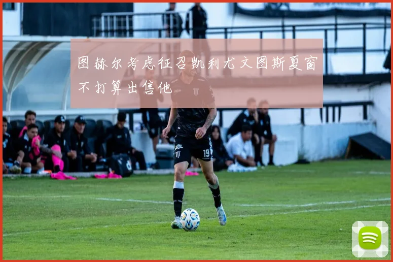 图赫尔考虑征召凯利尤文图斯夏窗不打算出售他