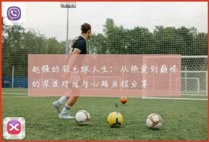 赵强的羽毛球人生：从热爱到巅峰的深度对话与心路历程分享
