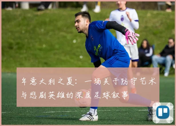 年意大利之夏：一场关于防守艺术与悲剧英雄的深度足球叙事