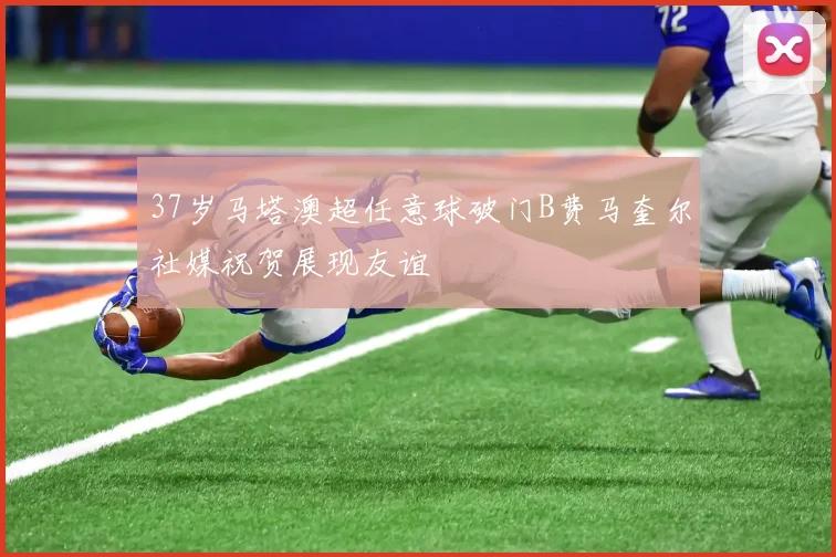 37岁马塔澳超任意球破门B费马奎尔社媒祝贺展现友谊