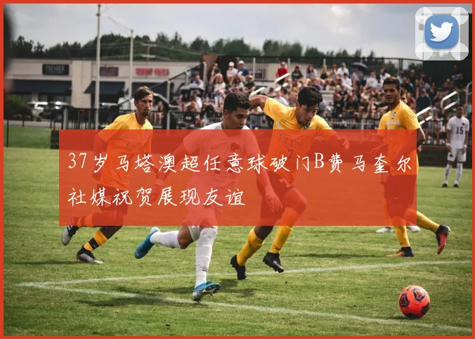 37岁马塔澳超任意球破门B费马奎尔社媒祝贺展现友谊