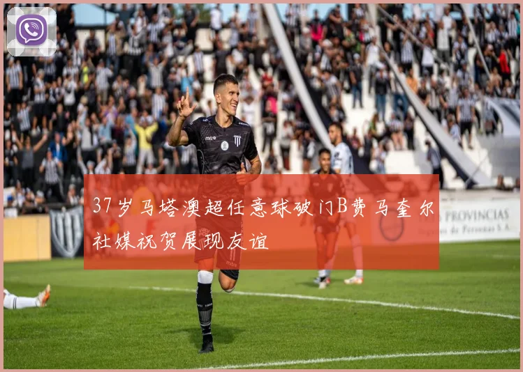 37岁马塔澳超任意球破门B费马奎尔社媒祝贺展现友谊