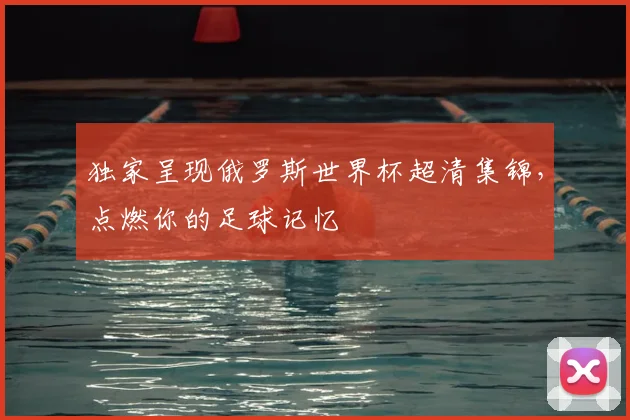 独家呈现俄罗斯世界杯超清集锦,点燃你的足球记忆
