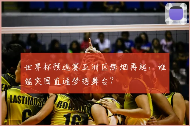 世界杯预选赛亚洲区烽烟再起,谁能突围直通梦想舞台?