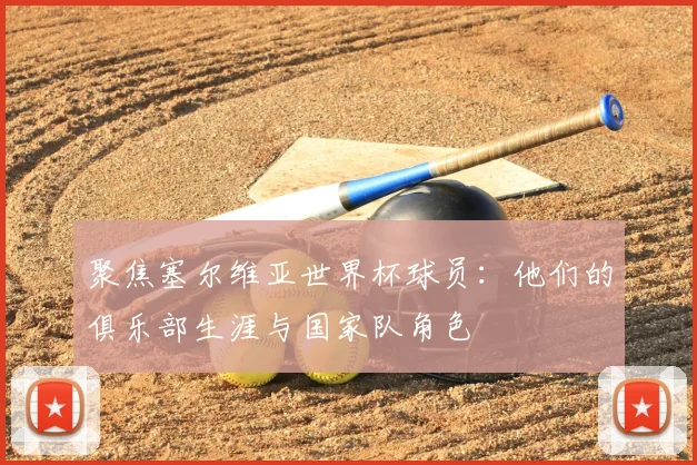 聚焦塞尔维亚世界杯球员:他们的俱乐部生涯与国家队角色