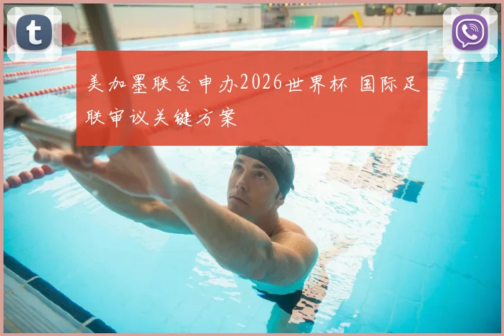 美加墨联合申办2026世界杯 国际足联审议关键方案