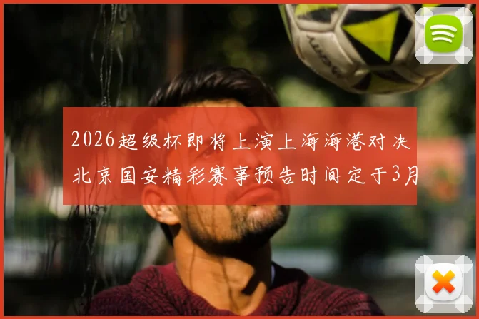 2026超级杯即将上演上海海港对决北京国安精彩赛事预告时间定于3月1日下午15点30分