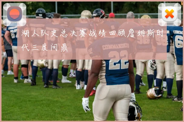 湖人队史总决赛战绩回顾詹姆斯时代三度问鼎