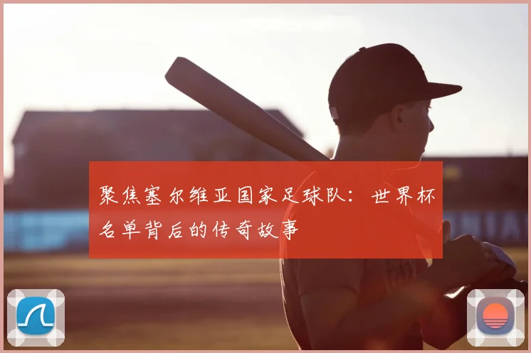 聚焦塞尔维亚国家足球队：世界杯名单背后的传奇故事