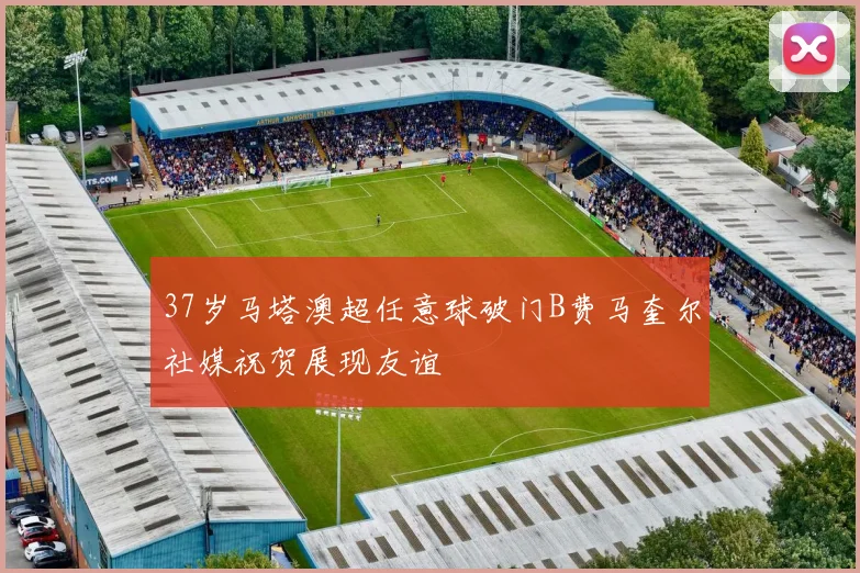37岁马塔澳超任意球破门B费马奎尔社媒祝贺展现友谊