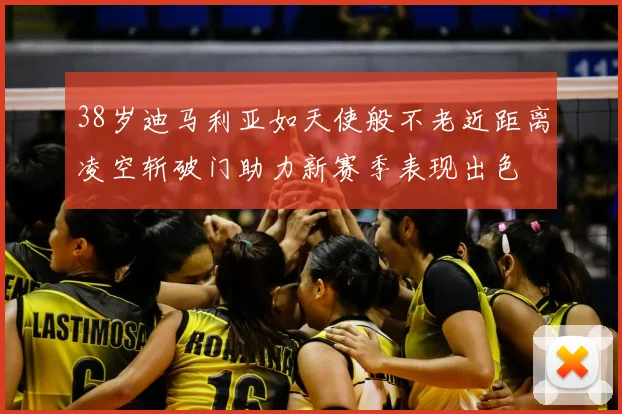 38岁迪马利亚如天使般不老近距离凌空斩破门助力新赛季表现出色
