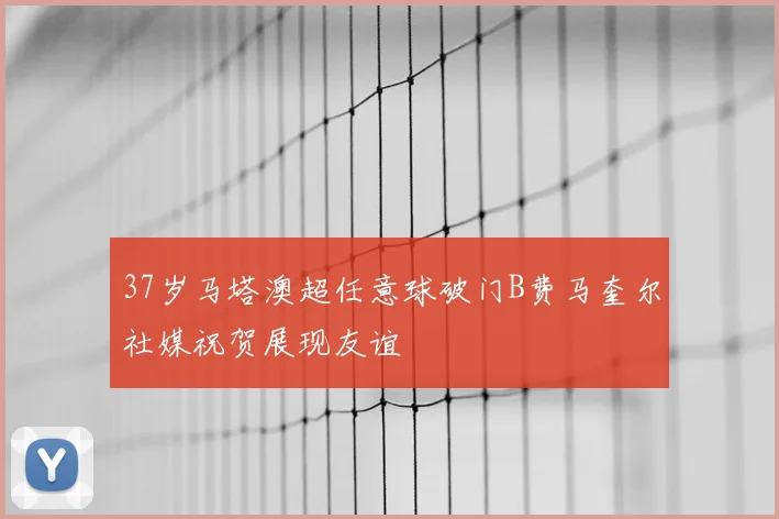 37岁马塔澳超任意球破门B费马奎尔社媒祝贺展现友谊