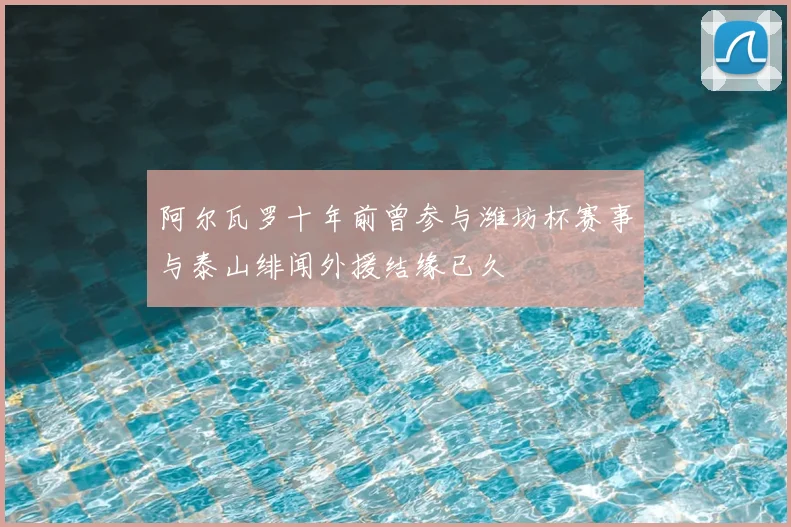 阿尔瓦罗十年前曾参与潍坊杯赛事与泰山绯闻外援结缘已久