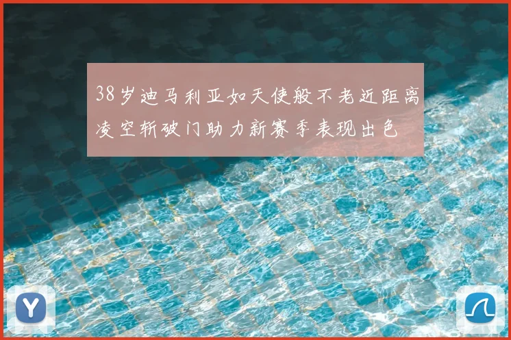 38岁迪马利亚如天使般不老近距离凌空斩破门助力新赛季表现出色