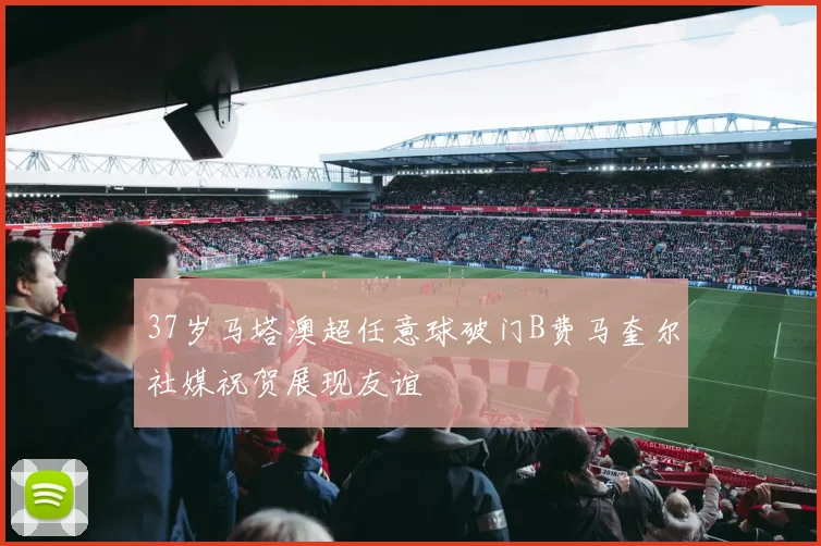 37岁马塔澳超任意球破门B费马奎尔社媒祝贺展现友谊