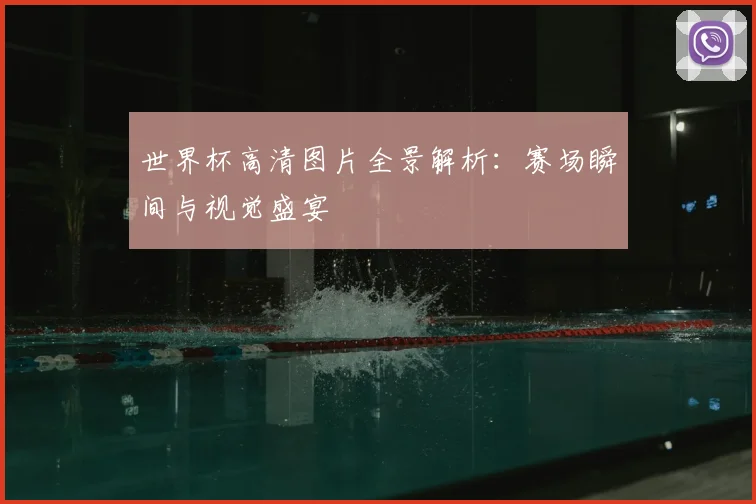 世界杯高清图片全景解析：赛场瞬间与视觉盛宴