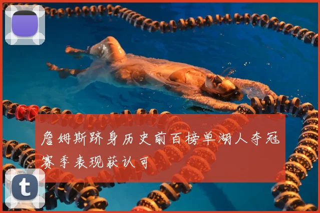 詹姆斯跻身历史前百榜单湖人夺冠赛季表现获认可