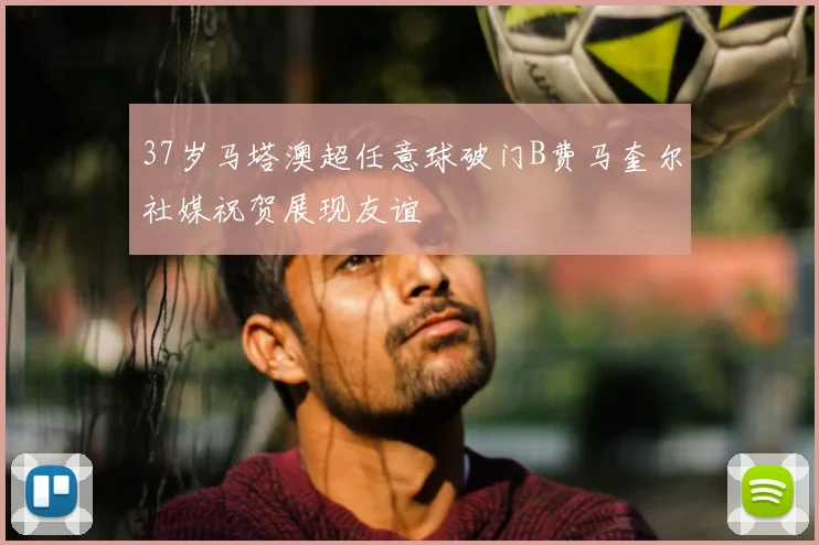 37岁马塔澳超任意球破门B费马奎尔社媒祝贺展现友谊