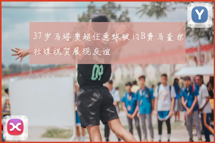 37岁马塔澳超任意球破门B费马奎尔社媒祝贺展现友谊
