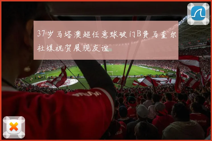 37岁马塔澳超任意球破门B费马奎尔社媒祝贺展现友谊