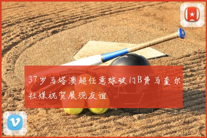 37岁马塔澳超任意球破门B费马奎尔社媒祝贺展现友谊