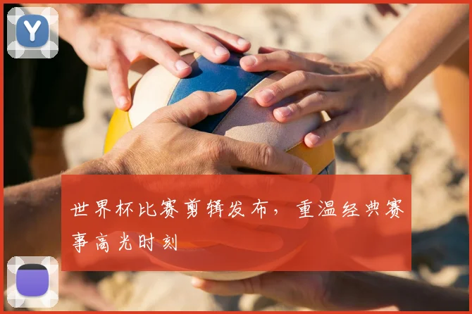 世界杯比赛剪辑发布,重温经典赛事高光时刻