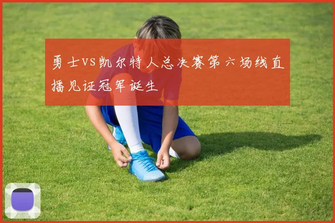 勇士vs凯尔特人总决赛第六场线直播见证冠军诞生