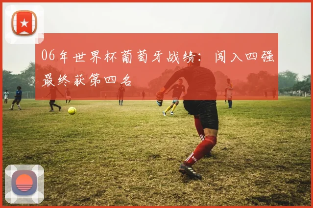 06年世界杯葡萄牙战绩:闯入四强最终获第四名