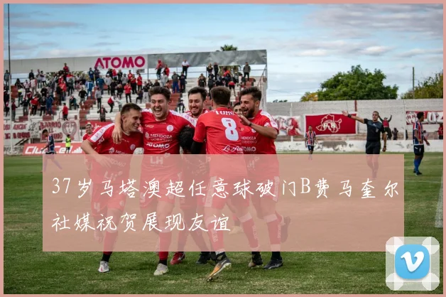 37岁马塔澳超任意球破门B费马奎尔社媒祝贺展现友谊