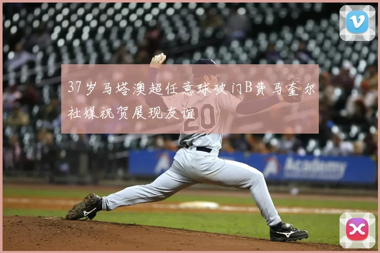 37岁马塔澳超任意球破门B费马奎尔社媒祝贺展现友谊