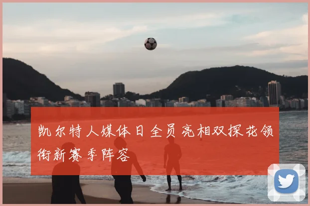 凯尔特人媒体日全员亮相双探花领衔新赛季阵容