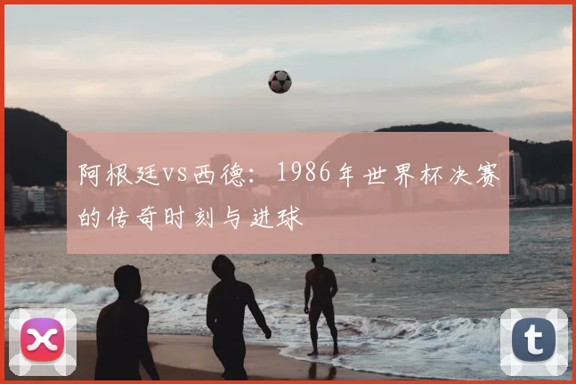 阿根廷vs西德：1986年世界杯决赛的传奇时刻与进球
